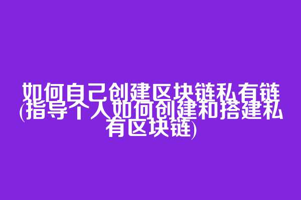 如何自己创建区块链私有链(指导个人如何创建和搭建私有区块链)