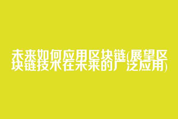 未来如何应用区块链(展望区块链技术在未来的广泛应用)