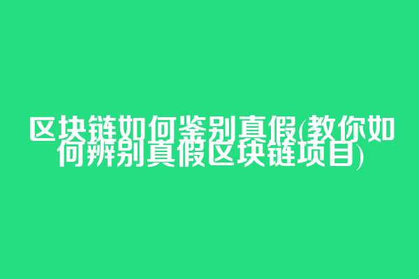 区块链如何鉴别真假(教你如何辨别真假区块链项目)
