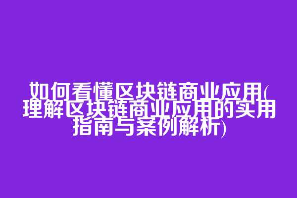 如何看懂区块链商业应用(理解区块链商业应用的实用指南与案例解析)