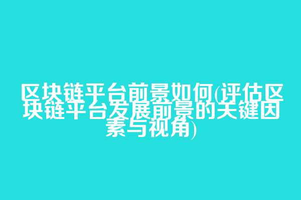 区块链平台前景如何(评估区块链平台发展前景的关键因素与视角)