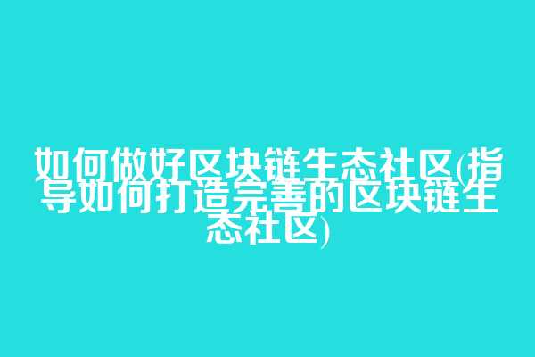 如何做好区块链生态社区(指导如何打造完善的区块链生态社区)