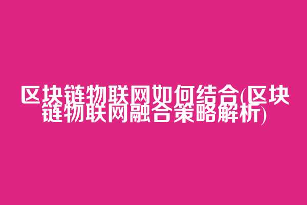 区块链物联网如何结合(区块链物联网融合策略解析)