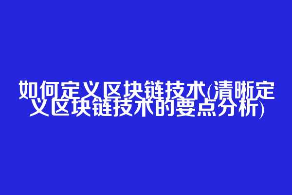如何定义区块链技术(清晰定义区块链技术的要点分析)
