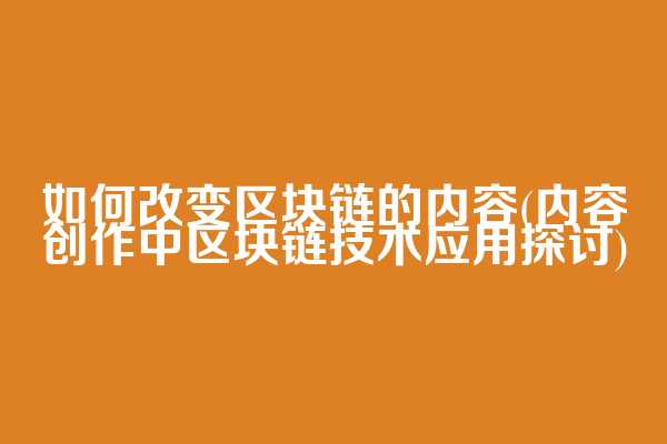 如何改变区块链的内容(内容创作中区块链技术应用探讨)