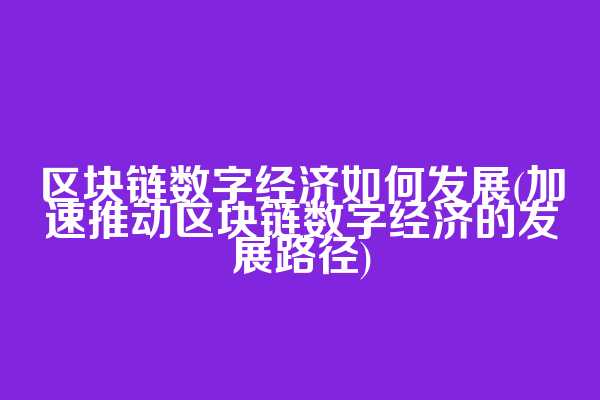 区块链数字经济如何发展(加速推动区块链数字经济的发展路径)