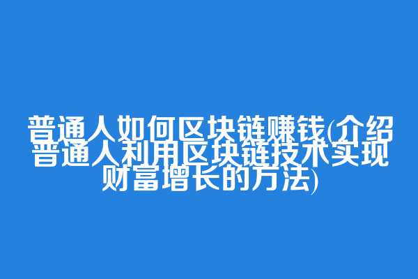 普通人如何区块链赚钱(介绍普通人利用区块链技术实现财富增长的方法)