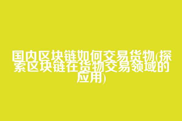 国内区块链如何交易货物(探索区块链在货物交易领域的应用)
