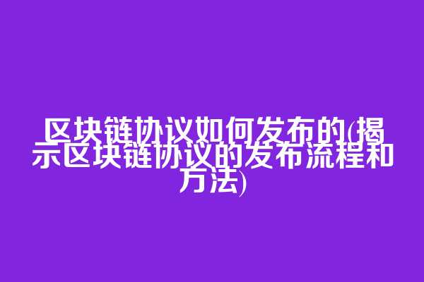 区块链协议如何发布的(揭示区块链协议的发布流程和方法)