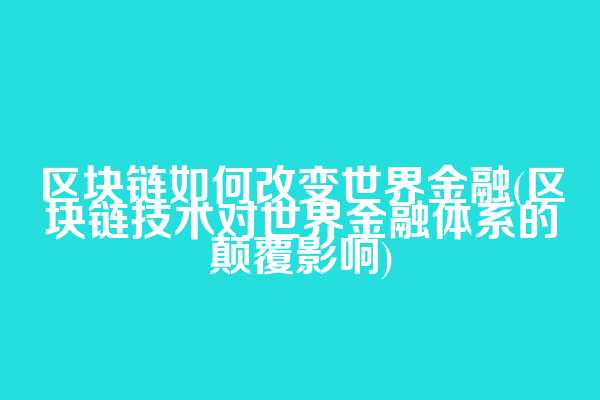 区块链如何改变世界金融(区块链技术对世界金融体系的颠覆影响)