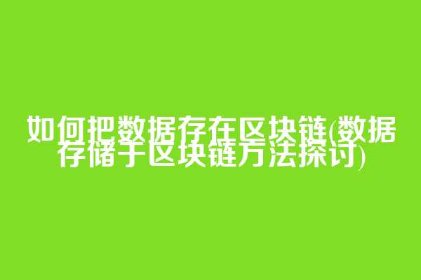 如何把数据存在区块链(数据存储于区块链方法探讨)