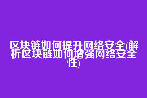 区块链如何提升网络安全(解析区块链如何增强网络安全性)
