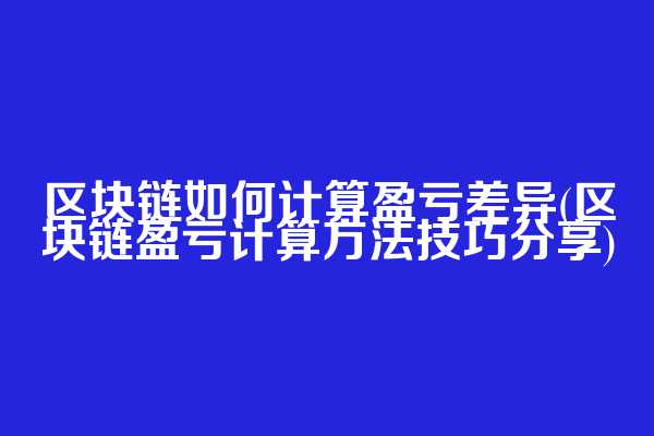 区块链如何计算盈亏差异(区块链盈亏计算方法技巧分享)