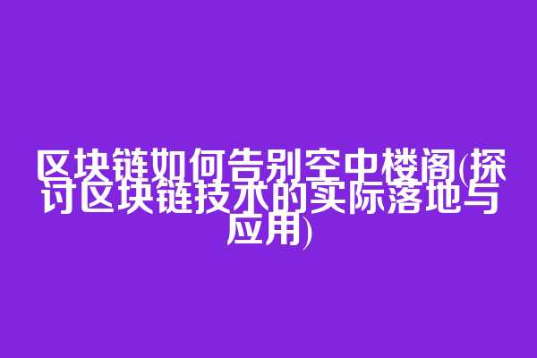 区块链如何告别空中楼阁(探讨区块链技术的实际落地与应用)