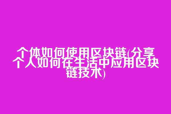 个体如何使用区块链(分享个人如何在生活中应用区块链技术)