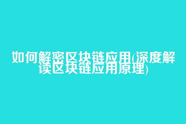 如何解密区块链应用(深度解读区块链应用原理)