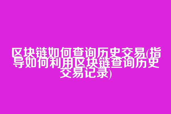 区块链如何查询历史交易(指导如何利用区块链查询历史交易记录)