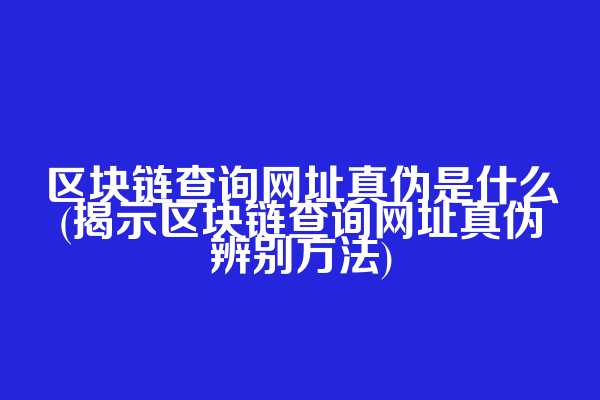 区块链查询网址真伪是什么(揭示区块链查询网址真伪辨别方法)