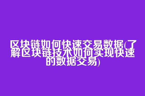 区块链如何快速交易数据(了解区块链技术如何实现快速的数据交易)