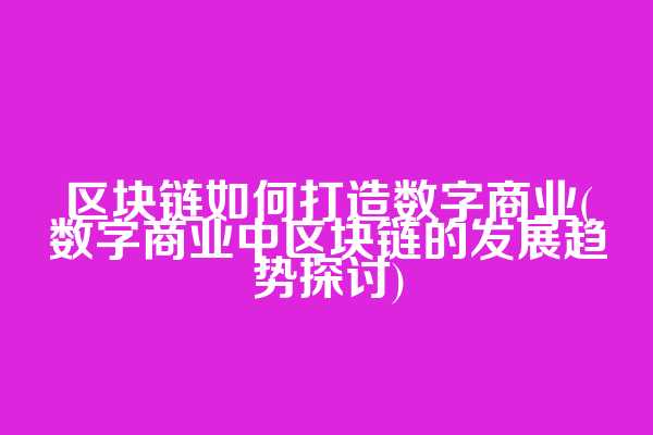 区块链如何打造数字商业(数字商业中区块链的发展趋势探讨)