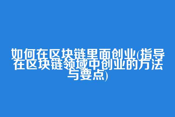 如何在区块链里面创业(指导在区块链领域中创业的方法与要点)