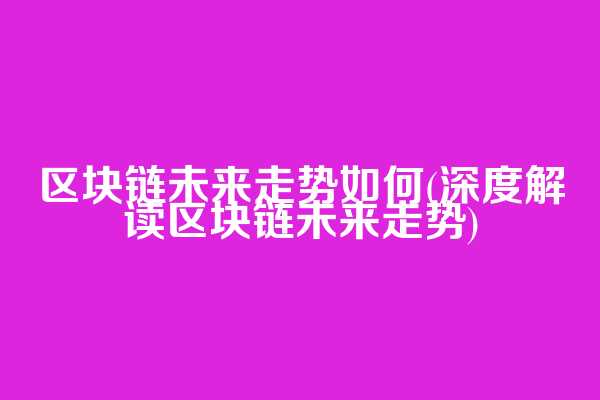 区块链未来走势如何(深度解读区块链未来走势)  第1张