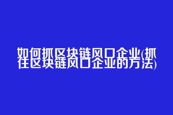 如何抓区块链风口企业(抓住区块链风口企业的方法)