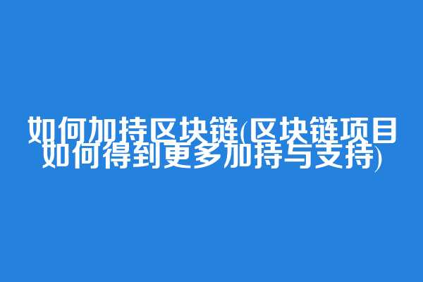 如何加持区块链(区块链项目如何得到更多加持与支持)