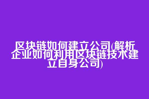 区块链如何建立公司(解析企业如何利用区块链技术建立自身公司)