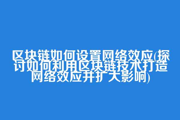 区块链如何设置网络效应(探讨如何利用区块链技术打造网络效应并扩大影响)