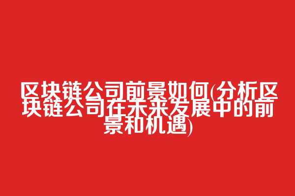 区块链公司前景如何(分析区块链公司在未来发展中的前景和机遇)
