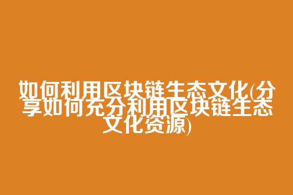 如何利用区块链生态文化(分享如何充分利用区块链生态文化资源)