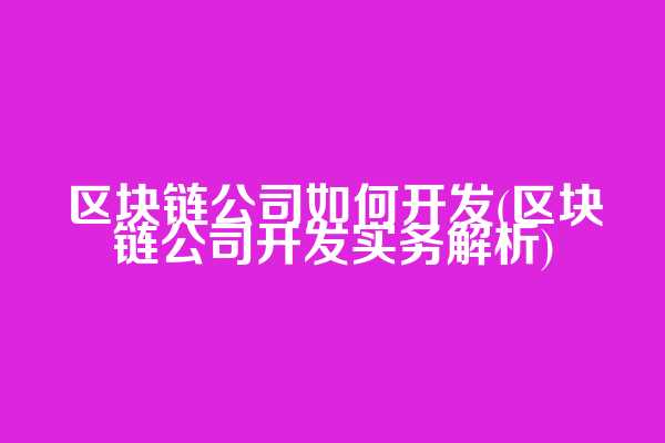 区块链公司如何开发(区块链公司开发实务解析)