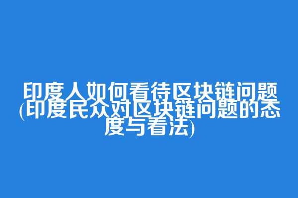 印度人如何看待区块链问题(印度民众对区块链问题的态度与看法)