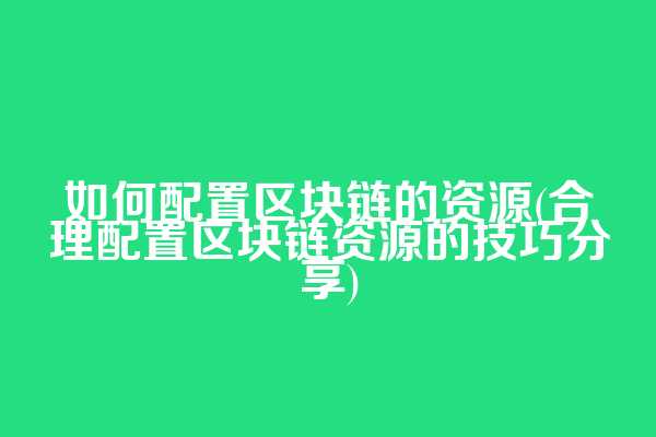 如何配置区块链的资源(合理配置区块链资源的技巧分享)