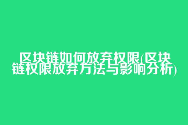 区块链如何放弃权限(区块链权限放弃方法与影响分析)