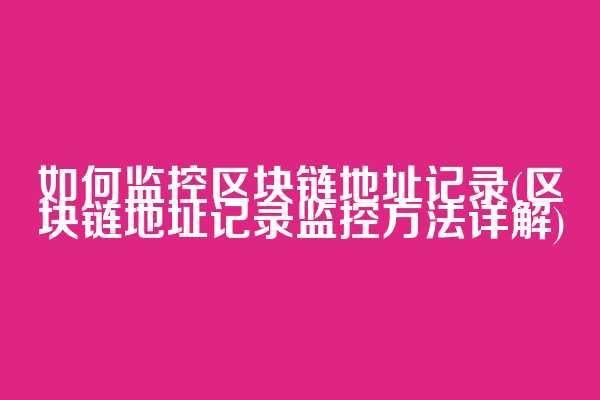如何监控区块链地址记录(区块链地址记录监控方法详解)
