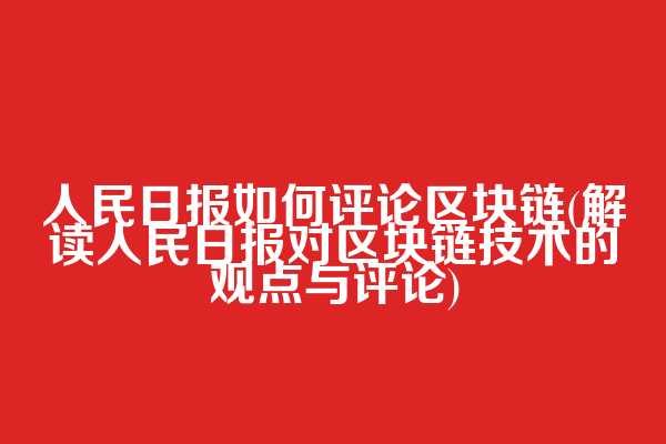 人民日报如何评论区块链(解读人民日报对区块链技术的观点与评论)  第1张
