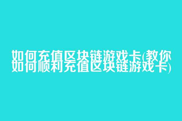 如何充值区块链游戏卡(教你如何顺利充值区块链游戏卡)