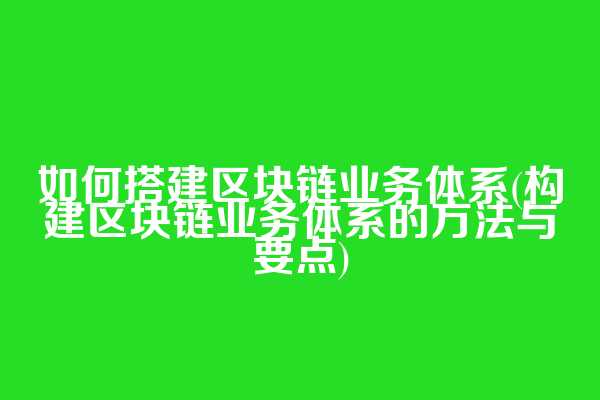 如何搭建区块链业务体系(构建区块链业务体系的方法与要点)