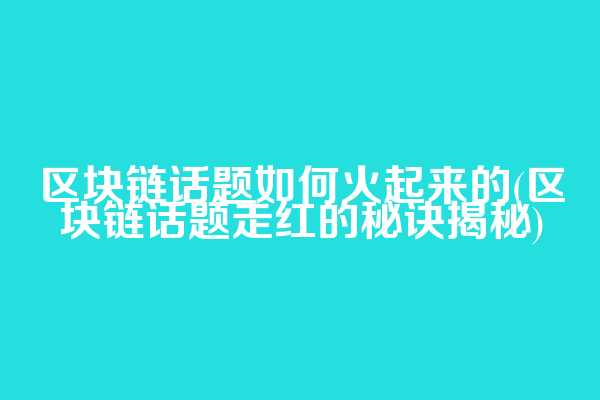 区块链话题如何火起来的(区块链话题走红的秘诀揭秘)