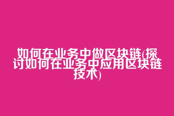 如何在业务中做区块链(探讨如何在业务中应用区块链技术)