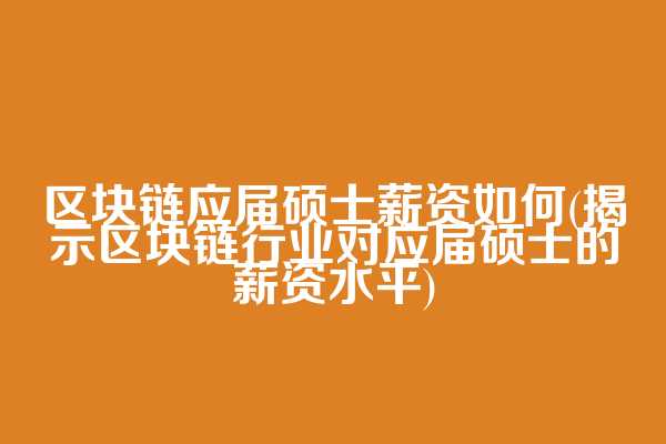 区块链应届硕士薪资如何(揭示区块链行业对应届硕士的薪资水平)