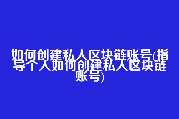 如何创建私人区块链账号(指导个人如何创建私人区块链账号)