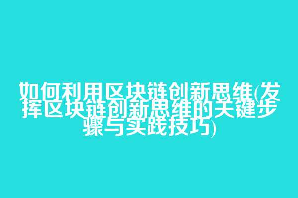 如何利用区块链创新思维(发挥区块链创新思维的关键步骤与实践技巧)