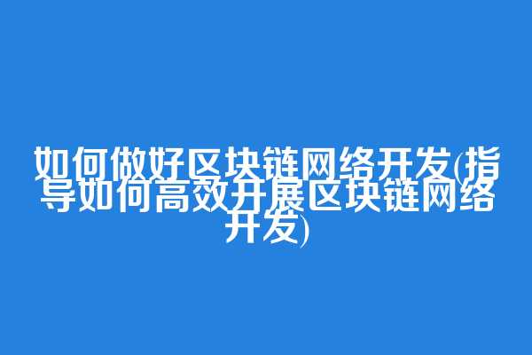 如何做好区块链网络开发(指导如何高效开展区块链网络开发)