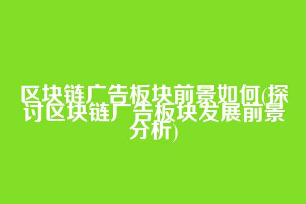 区块链广告板块前景如何(探讨区块链广告板块发展前景分析)