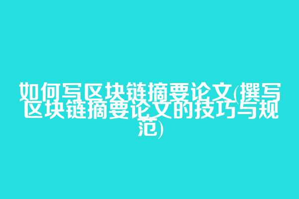 如何写区块链摘要论文(撰写区块链摘要论文的技巧与规范)