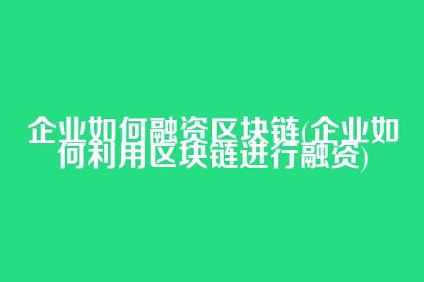 企业如何融资区块链(企业如何利用区块链进行融资)