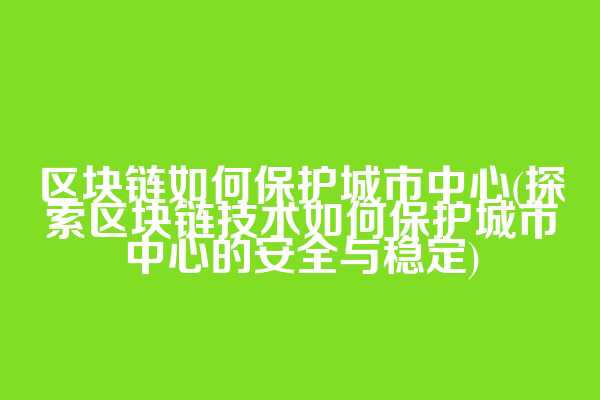 区块链如何保护城市中心(探索区块链技术如何保护城市中心的安全与稳定)